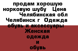 продам хорошую норковую шубу › Цена ­ 28 000 - Челябинская обл., Челябинск г. Одежда, обувь и аксессуары » Женская одежда и обувь   . Челябинская обл.,Челябинск г.